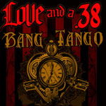 Love and a .38 opening for Bang Tango – April 29th.